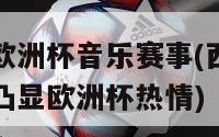 西班牙欧洲杯音乐赛事(西班牙音乐赛事凸显欧洲杯热情)