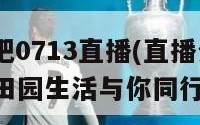 种地吧0713直播(直播分享0713 田园生活与你同行)