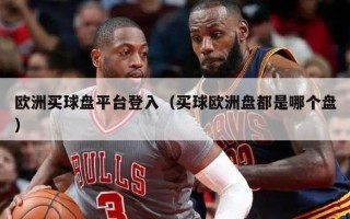 欧洲买球盘平台登入（买球欧洲盘都是哪个盘）