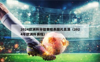 2024欧洲杯分组赛程表图片高清（2024年欧洲杯赛程）