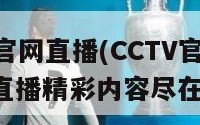 cctv官网直播(CCTV官网实时直播精彩内容尽在掌握)