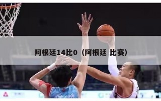 阿根廷14比0（阿根廷 比赛）