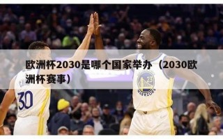 欧洲杯2030是哪个国家举办（2030欧洲杯赛事）