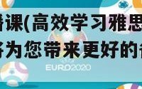 雅思直播课(高效学习雅思：在线直播课将为您带来更好的备考体验！)