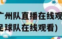 直播吧广州队直播在线观看(直播吧广州足球队在线观看)