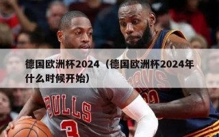 德国欧洲杯2024（德国欧洲杯2024年什么时候开始）