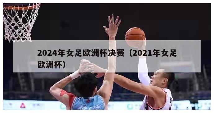 2024年女足欧洲杯决赛（2021年女足欧洲杯）-第1张图片-吃大360 - 欧洲杯赛事直播