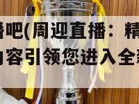 周迎直播吧(周迎直播：精彩纷呈的直播内容引领您进入全新视觉盛宴)-第1张图片-吃大360 - 欧洲杯赛事直播