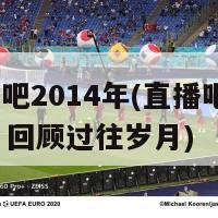 直播吧2014年(直播吧-2014：回顾过往岁月)-第1张图片-吃大360 - 欧洲杯赛事直播