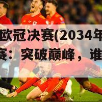 2024年欧冠决赛(2034年欧冠决赛：突破巅峰，谁能夺冠？)-第1张图片-吃大360 - 欧洲杯赛事直播